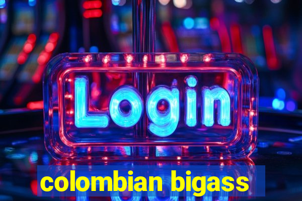 colombian bigass